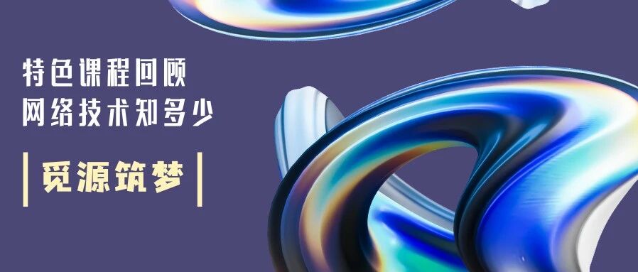 觅源 · 筑梦 | 网络技术知多少——精华 · 特色课程回顾篇